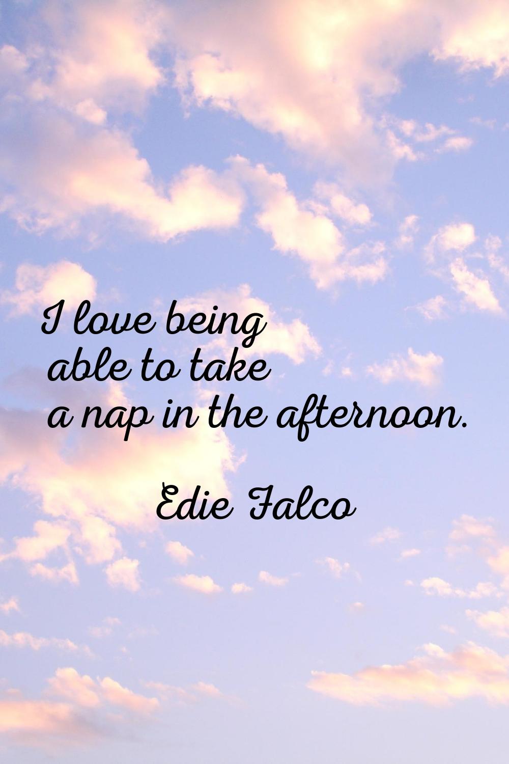 I love being able to take a nap in the afternoon.