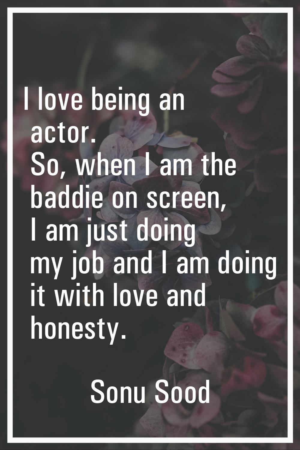 I love being an actor. So, when I am the baddie on screen, I am just doing my job and I am doing it