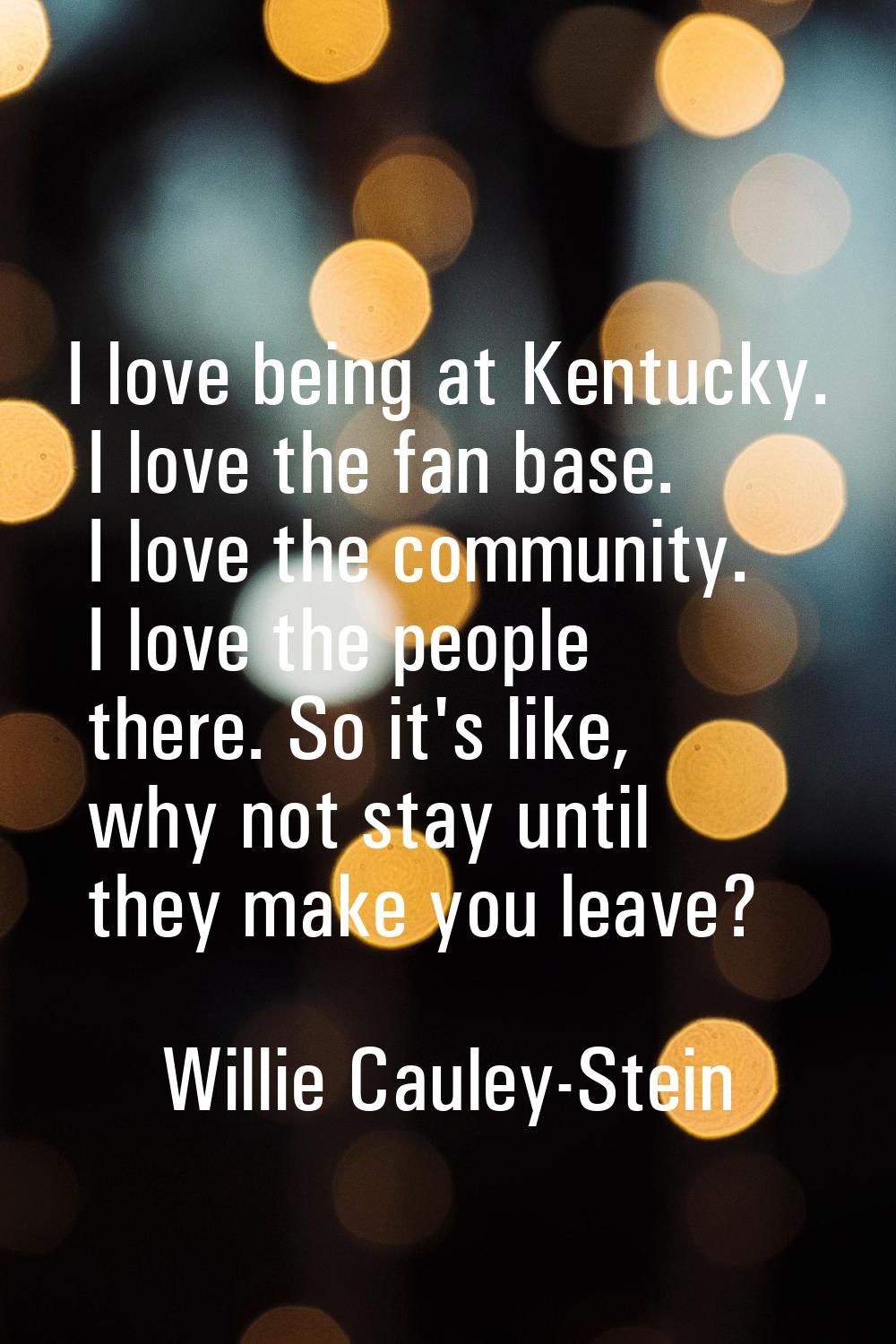I love being at Kentucky. I love the fan base. I love the community. I love the people there. So it
