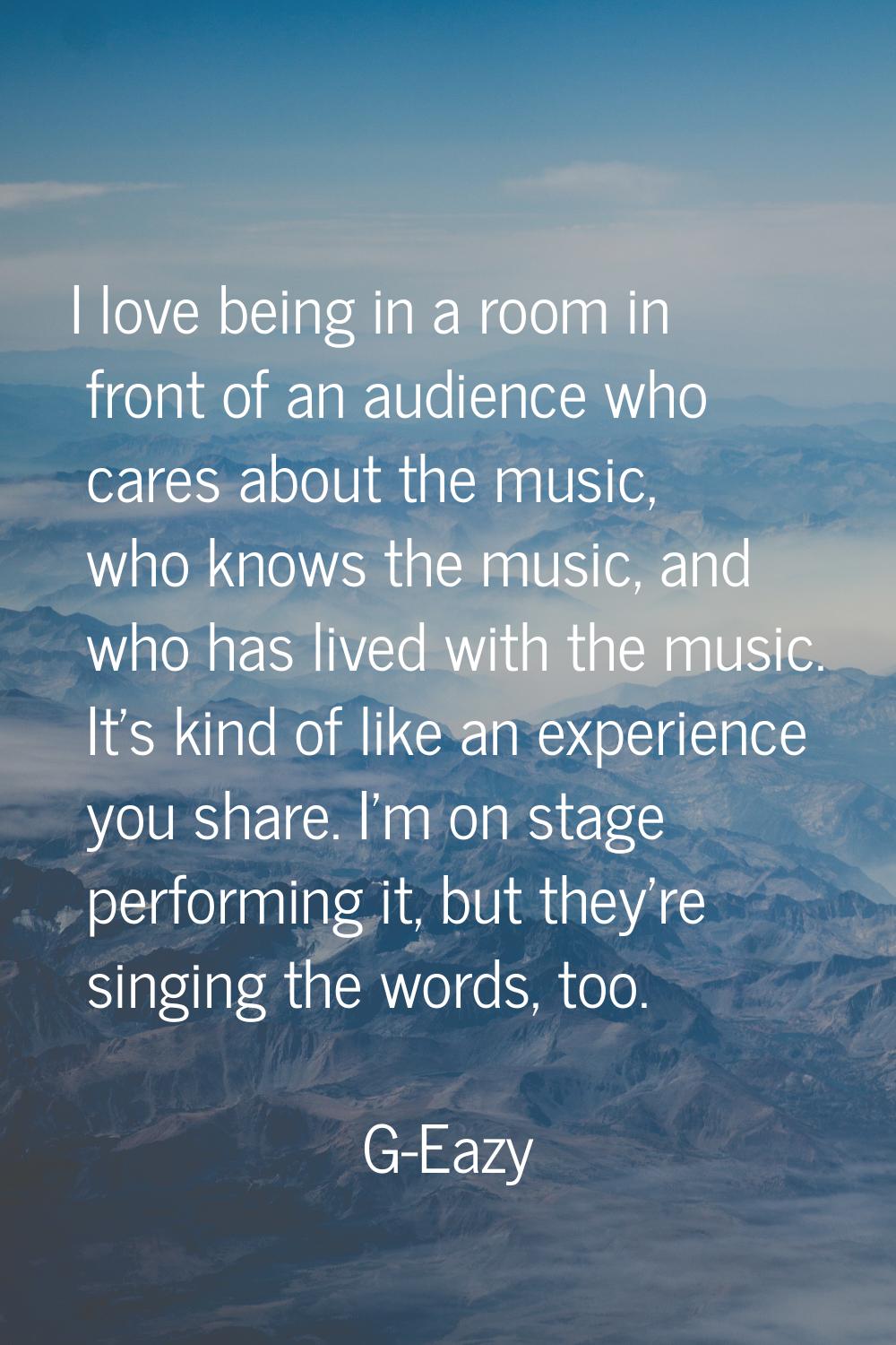 I love being in a room in front of an audience who cares about the music, who knows the music, and 