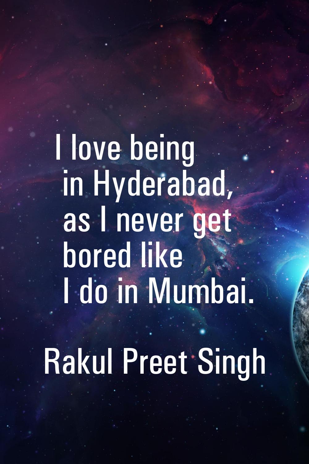 I love being in Hyderabad, as I never get bored like I do in Mumbai.