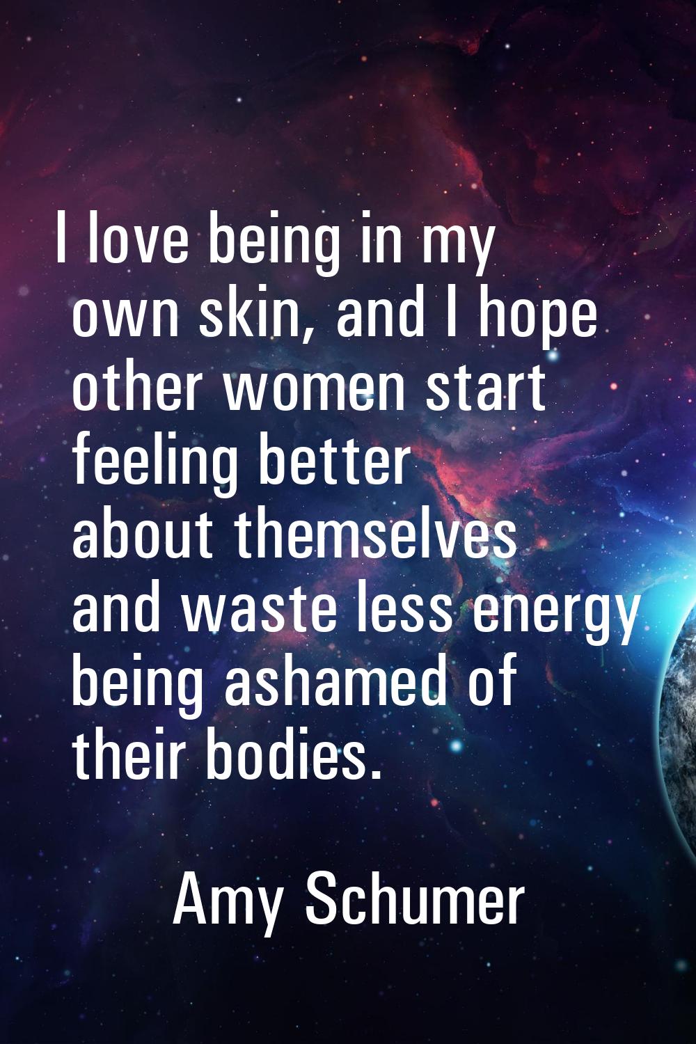 I love being in my own skin, and I hope other women start feeling better about themselves and waste