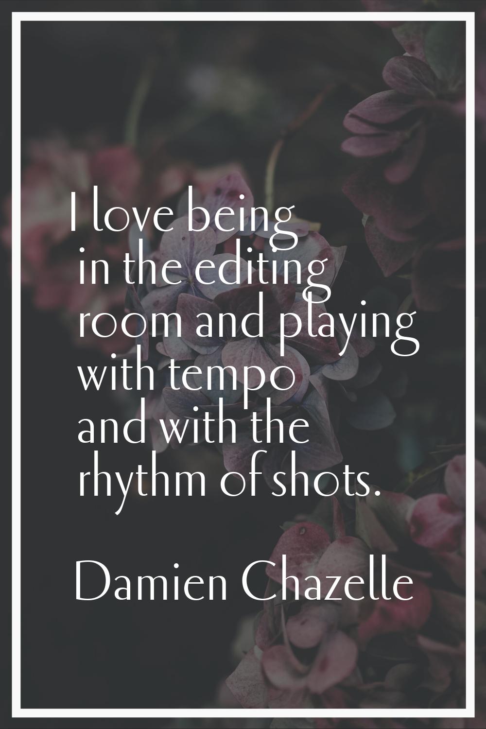 I love being in the editing room and playing with tempo and with the rhythm of shots.