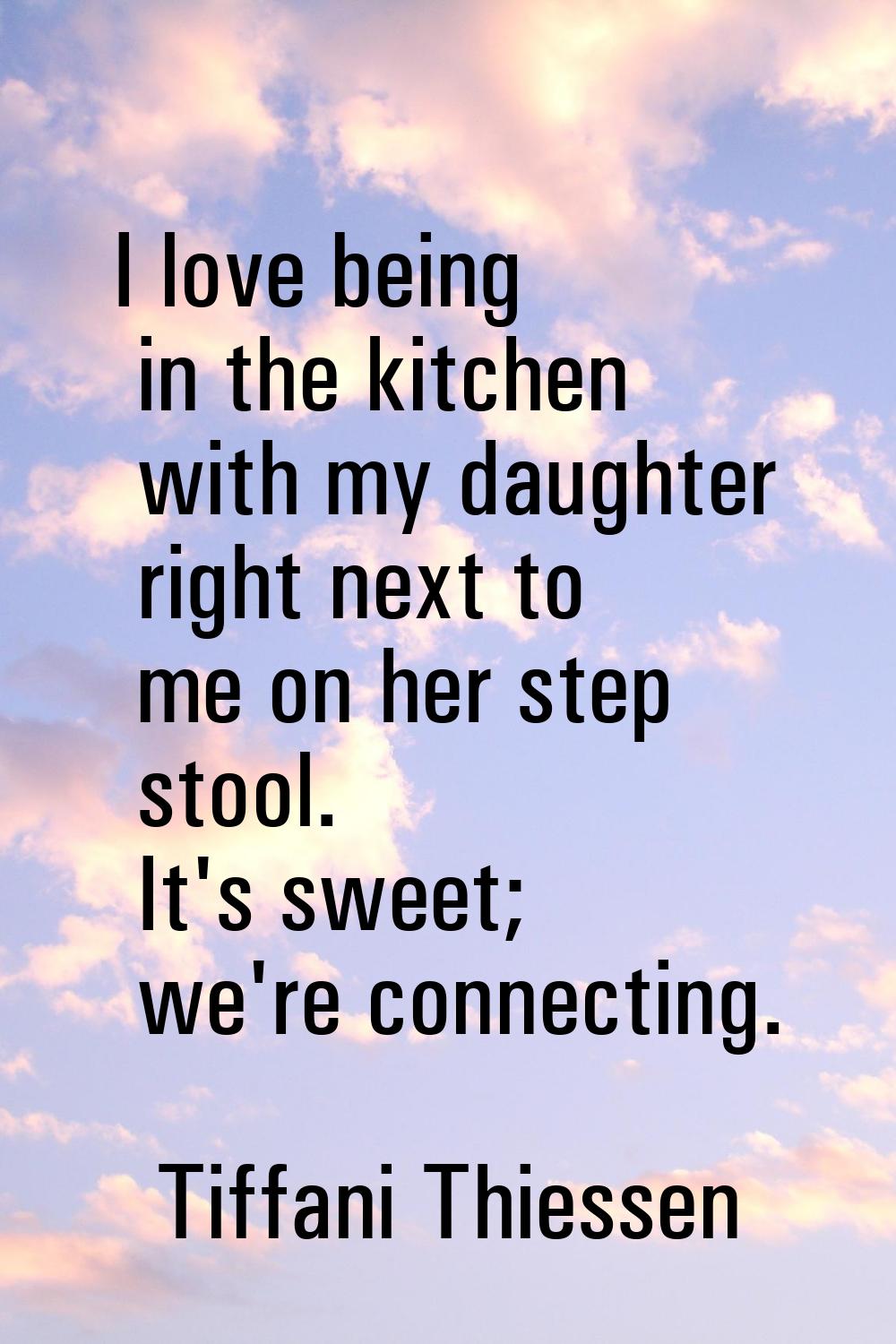 I love being in the kitchen with my daughter right next to me on her step stool. It's sweet; we're 