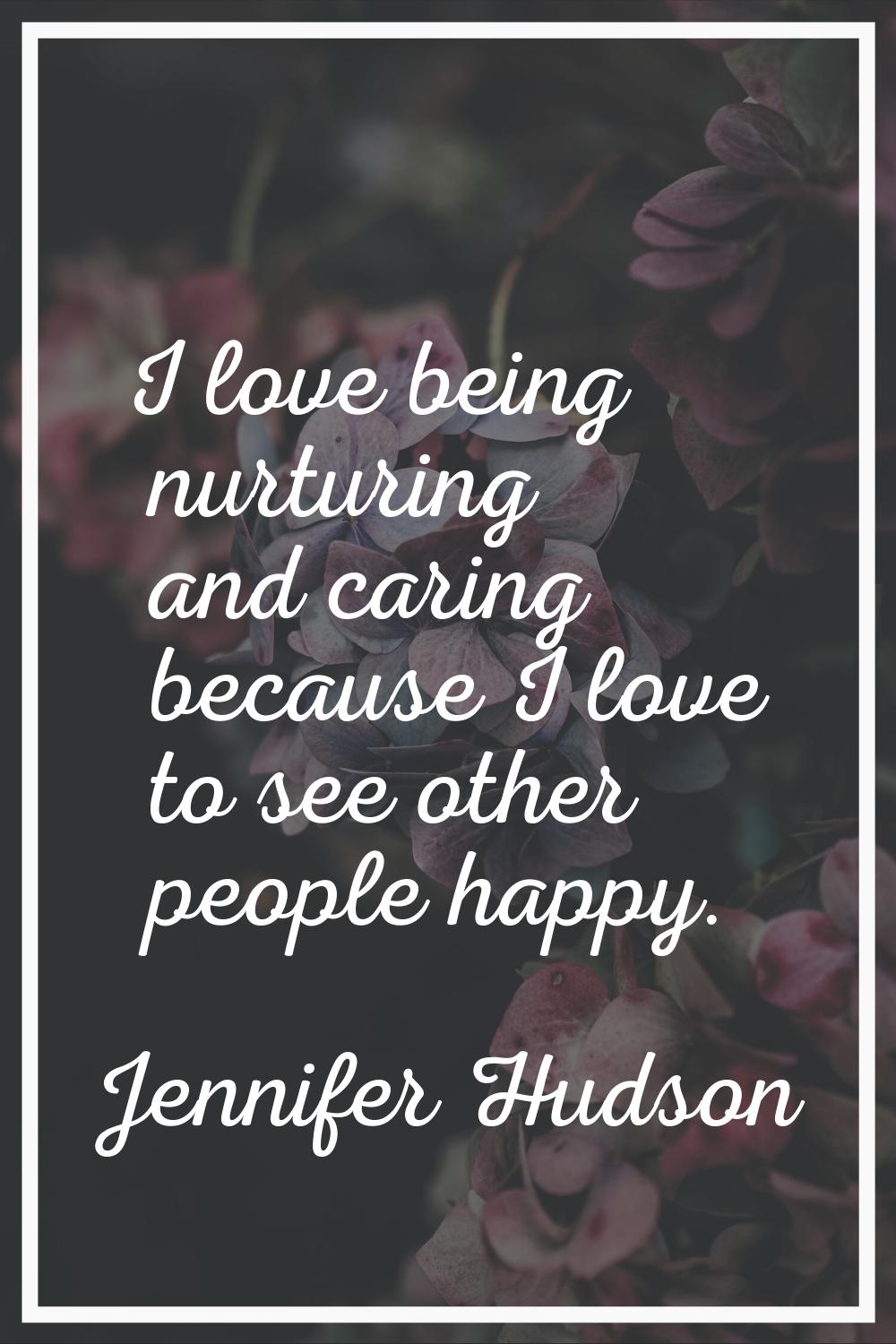 I love being nurturing and caring because I love to see other people happy.