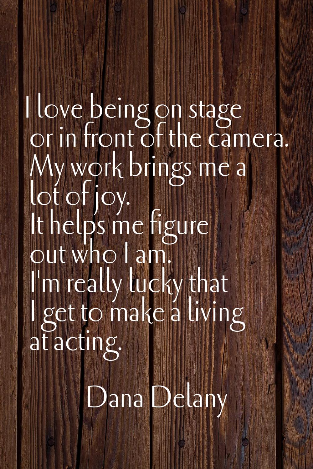 I love being on stage or in front of the camera. My work brings me a lot of joy. It helps me figure