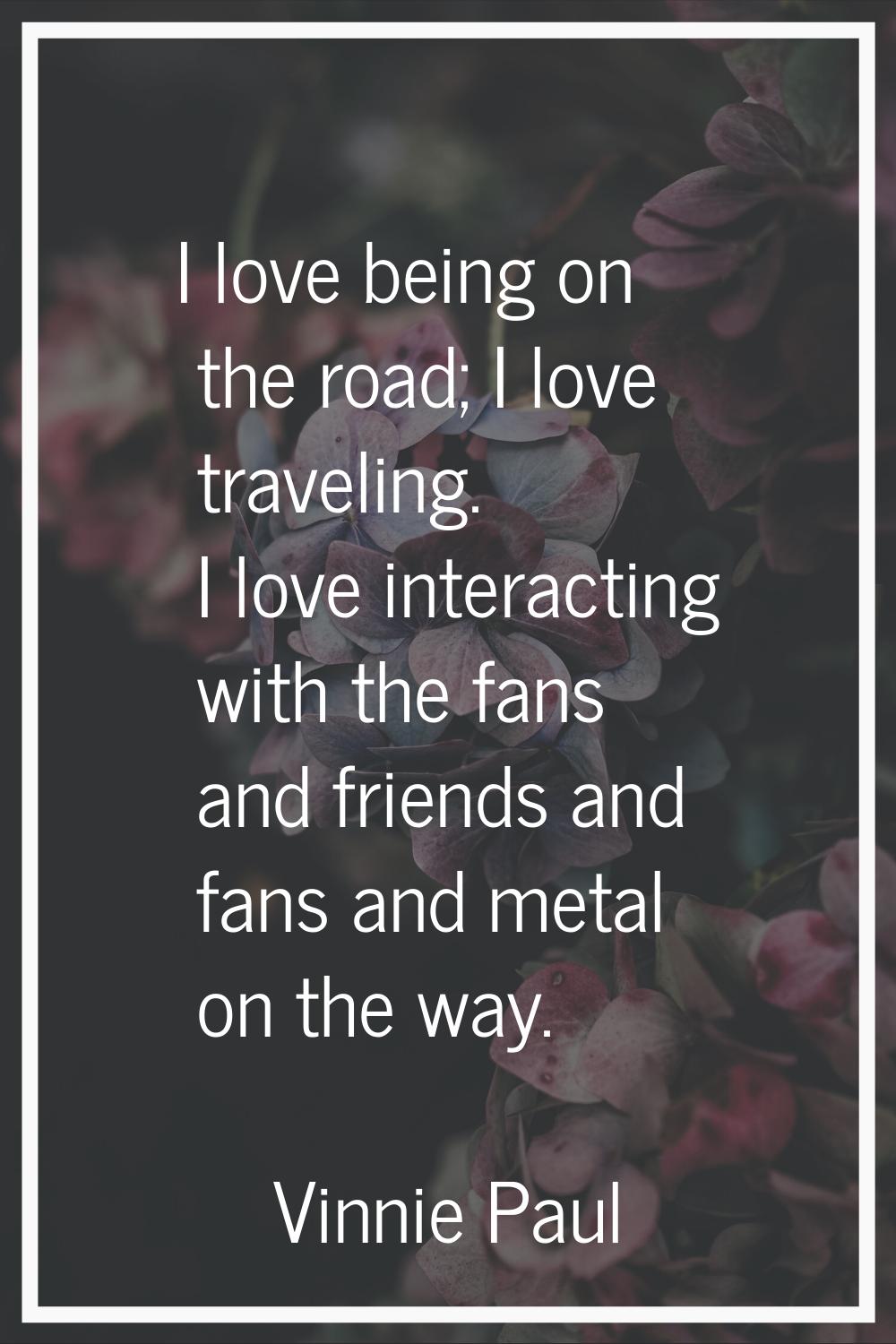 I love being on the road; I love traveling. I love interacting with the fans and friends and fans a