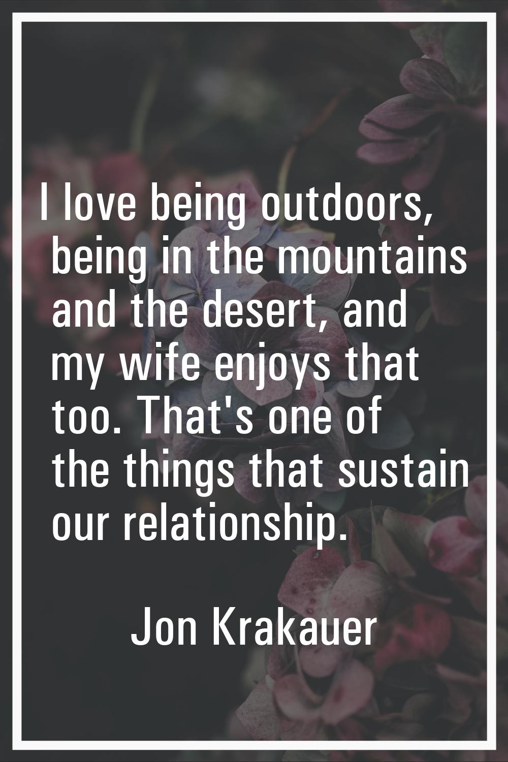 I love being outdoors, being in the mountains and the desert, and my wife enjoys that too. That's o