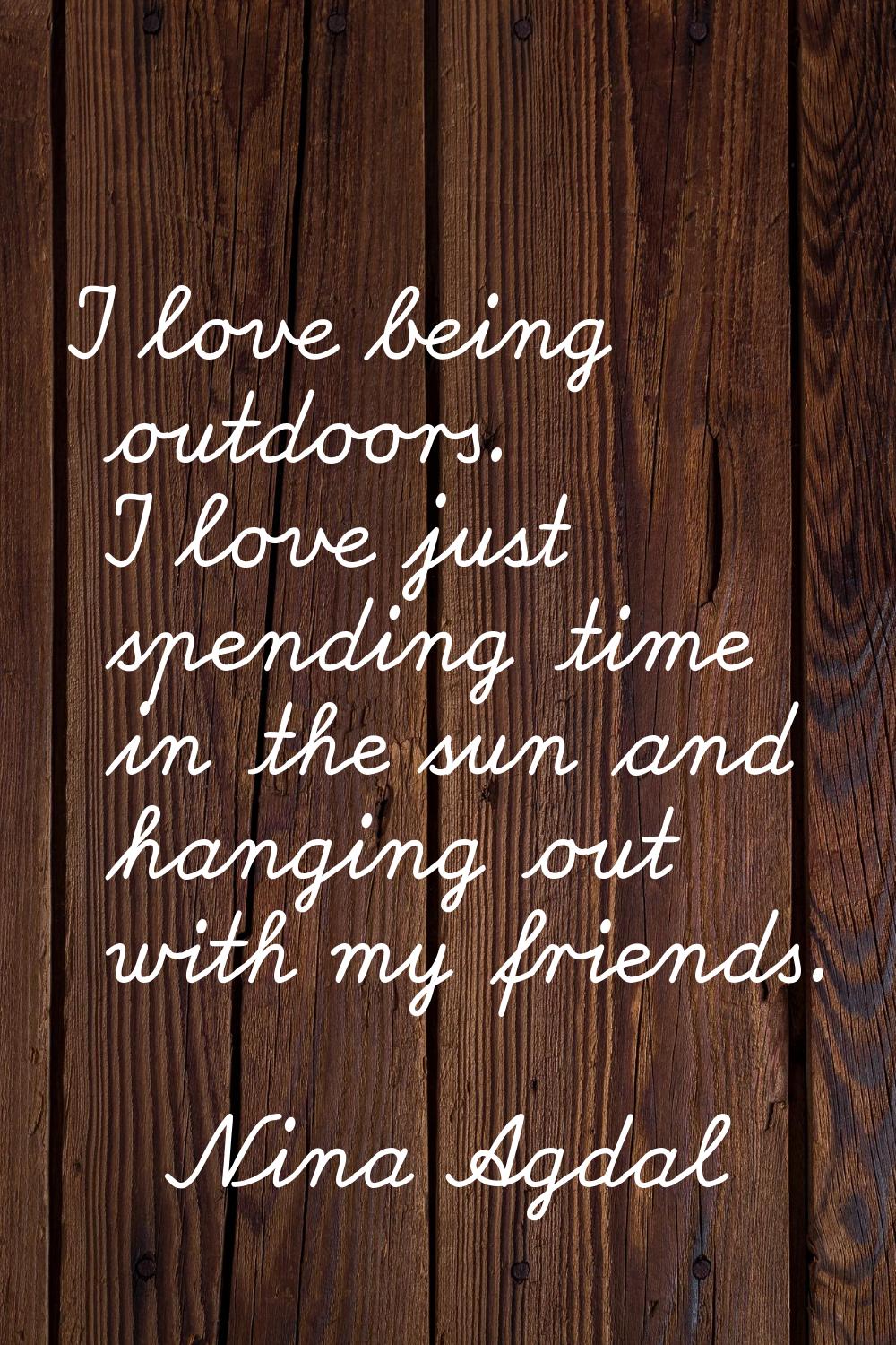 I love being outdoors. I love just spending time in the sun and hanging out with my friends.