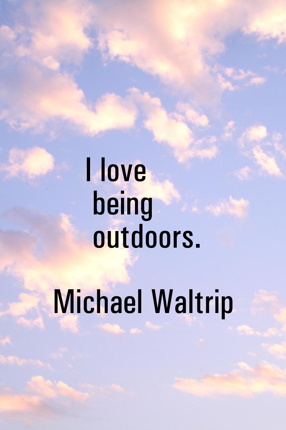 I love being outdoors.