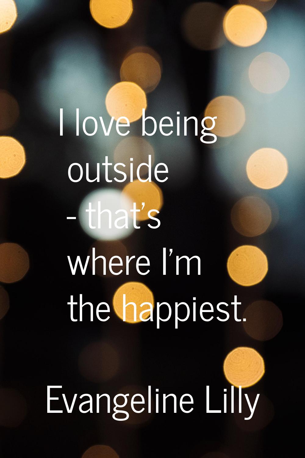 I love being outside - that's where I'm the happiest.