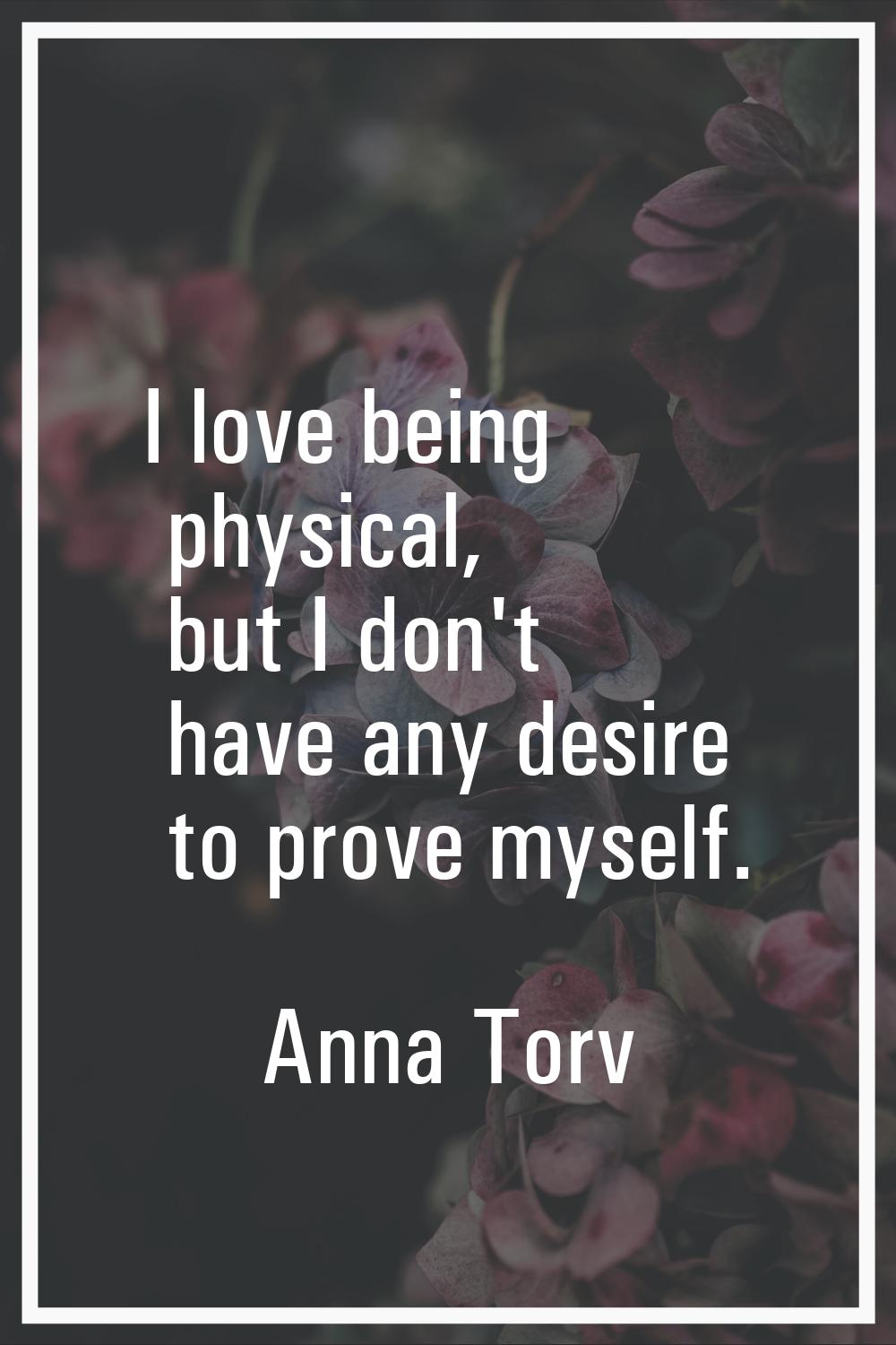 I love being physical, but I don't have any desire to prove myself.
