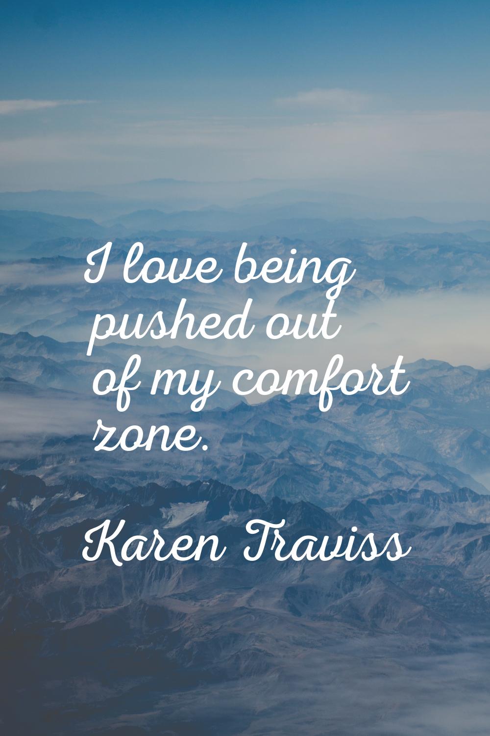 I love being pushed out of my comfort zone.