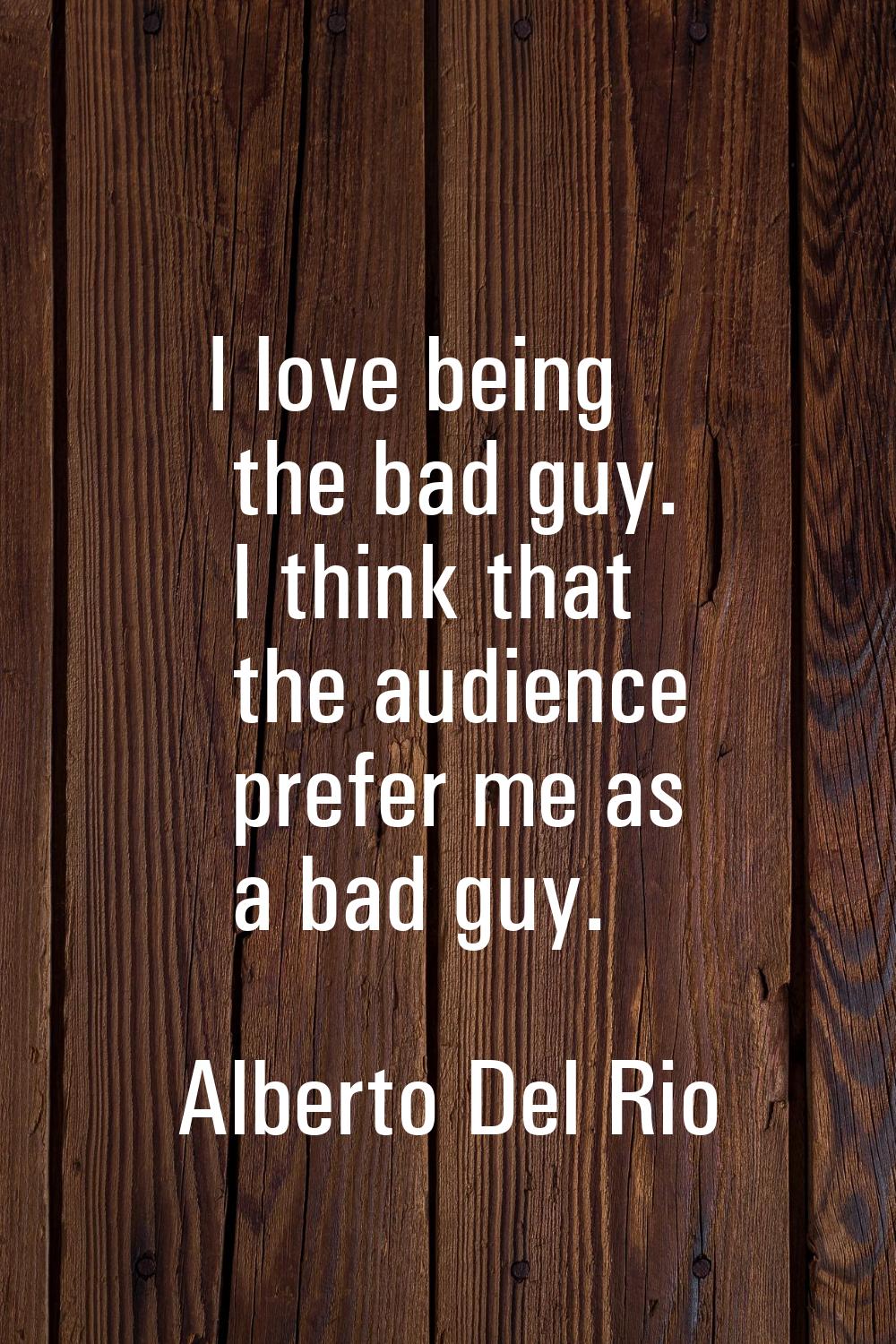 I love being the bad guy. I think that the audience prefer me as a bad guy.