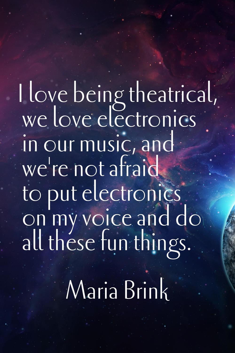 I love being theatrical, we love electronics in our music, and we're not afraid to put electronics 