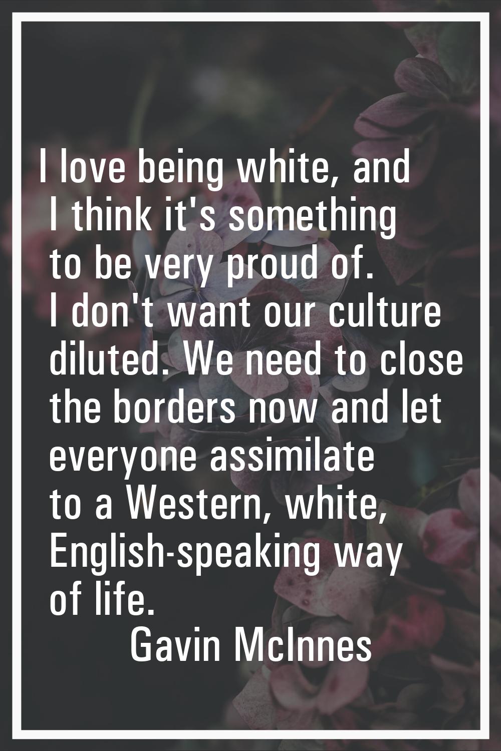 I love being white, and I think it's something to be very proud of. I don't want our culture dilute