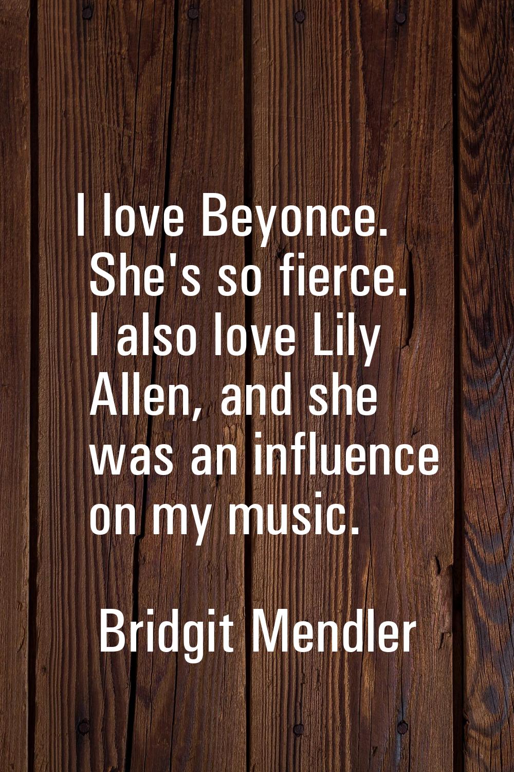 I love Beyonce. She's so fierce. I also love Lily Allen, and she was an influence on my music.