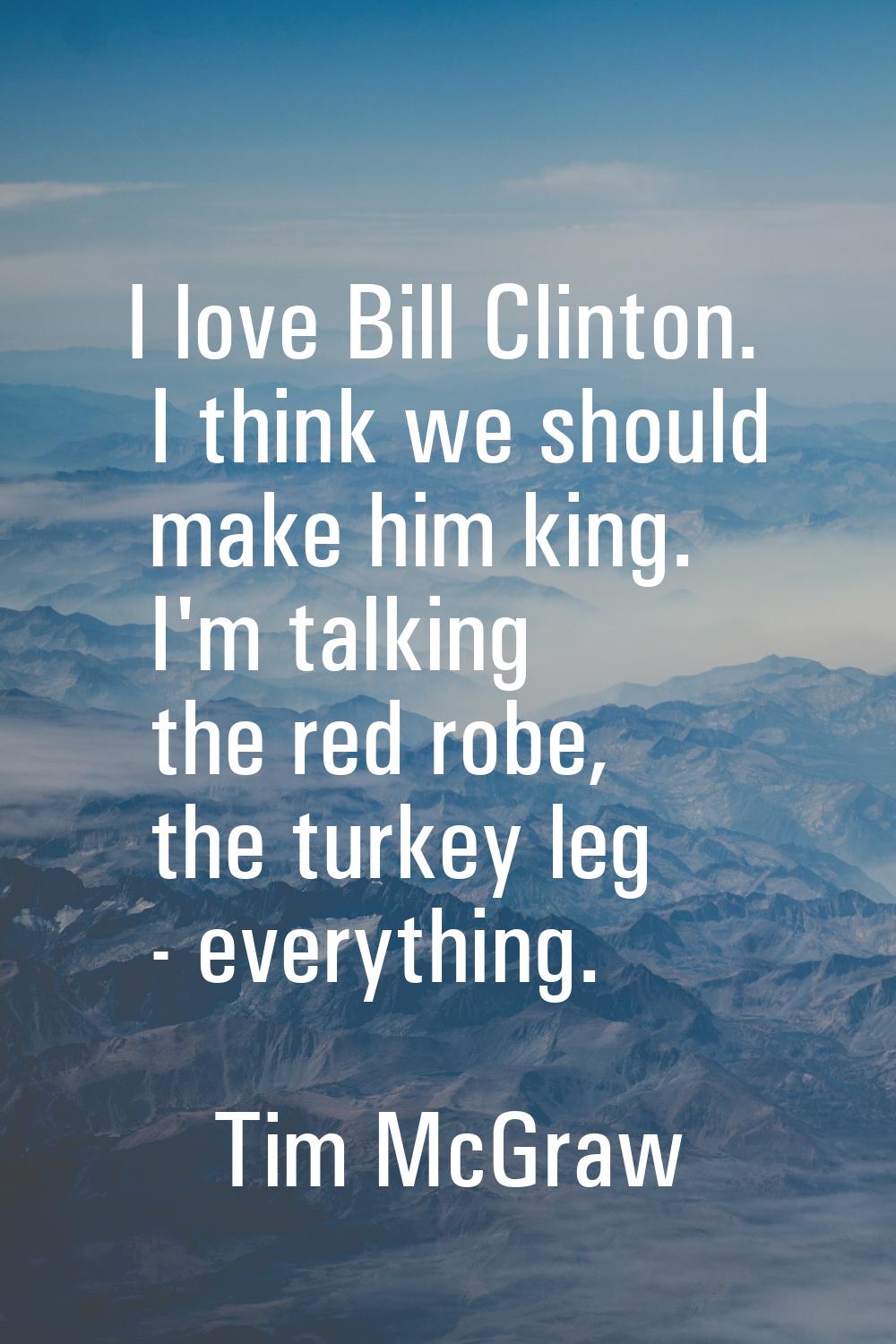 I love Bill Clinton. I think we should make him king. I'm talking the red robe, the turkey leg - ev