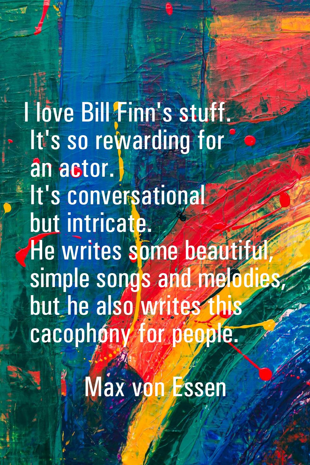 I love Bill Finn's stuff. It's so rewarding for an actor. It's conversational but intricate. He wri