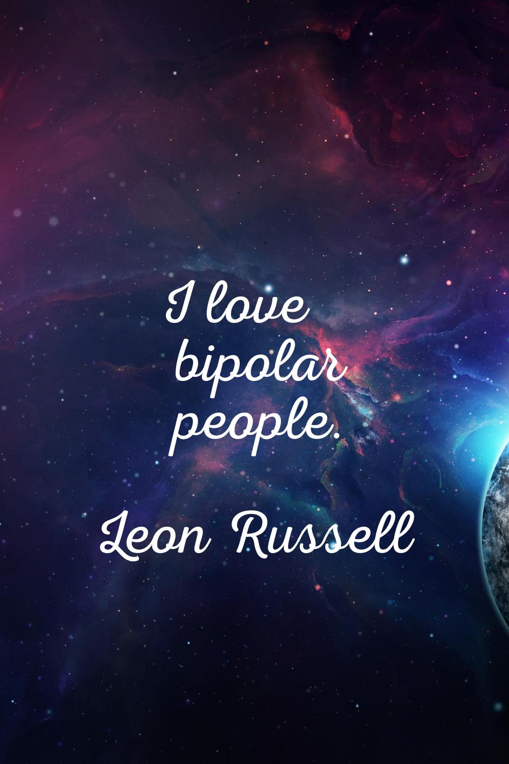 I love bipolar people.