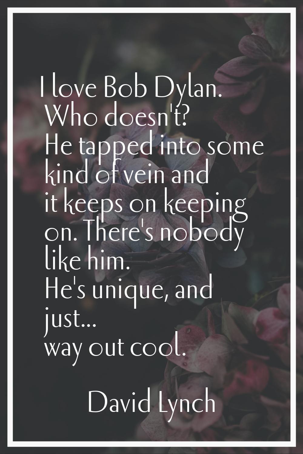 I love Bob Dylan. Who doesn't? He tapped into some kind of vein and it keeps on keeping on. There's