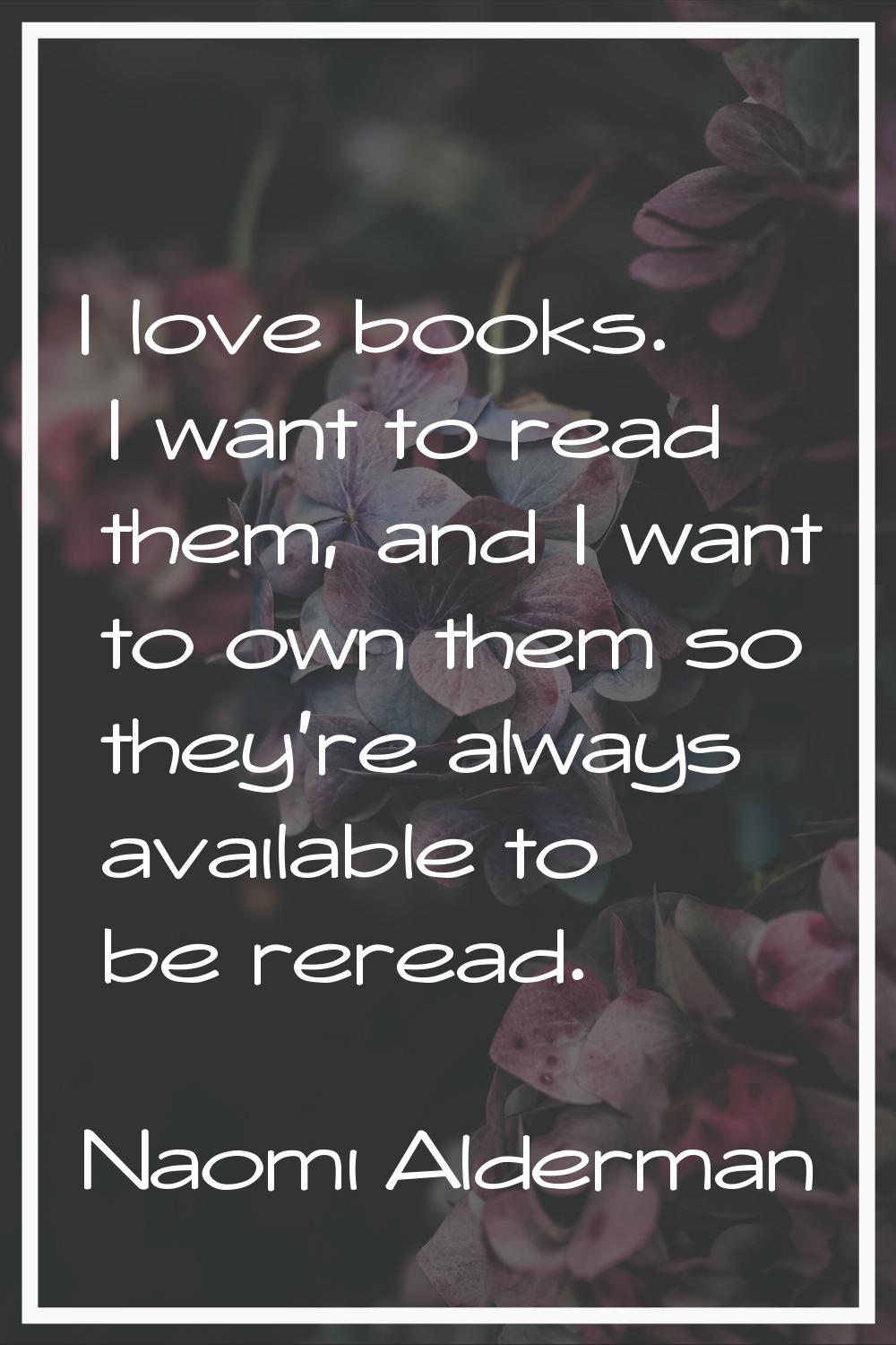I love books. I want to read them, and I want to own them so they're always available to be reread.