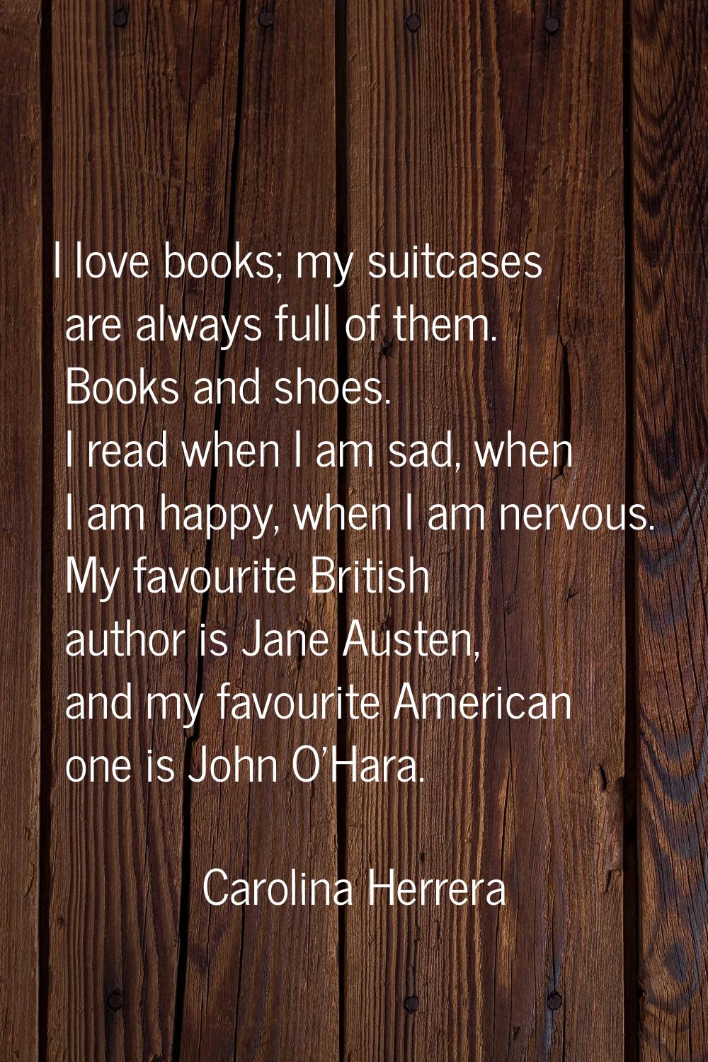 I love books; my suitcases are always full of them. Books and shoes. I read when I am sad, when I a
