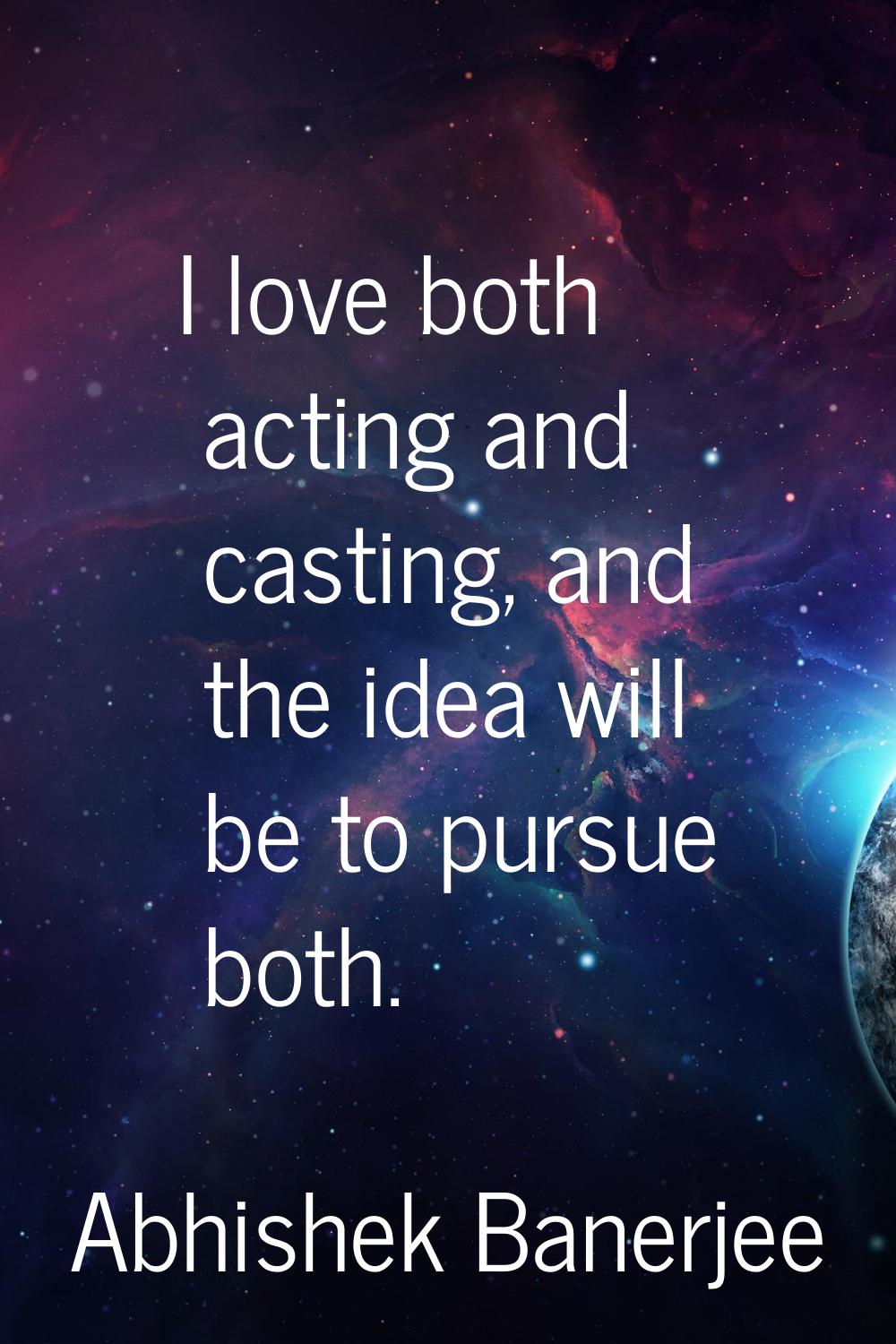 I love both acting and casting, and the idea will be to pursue both.