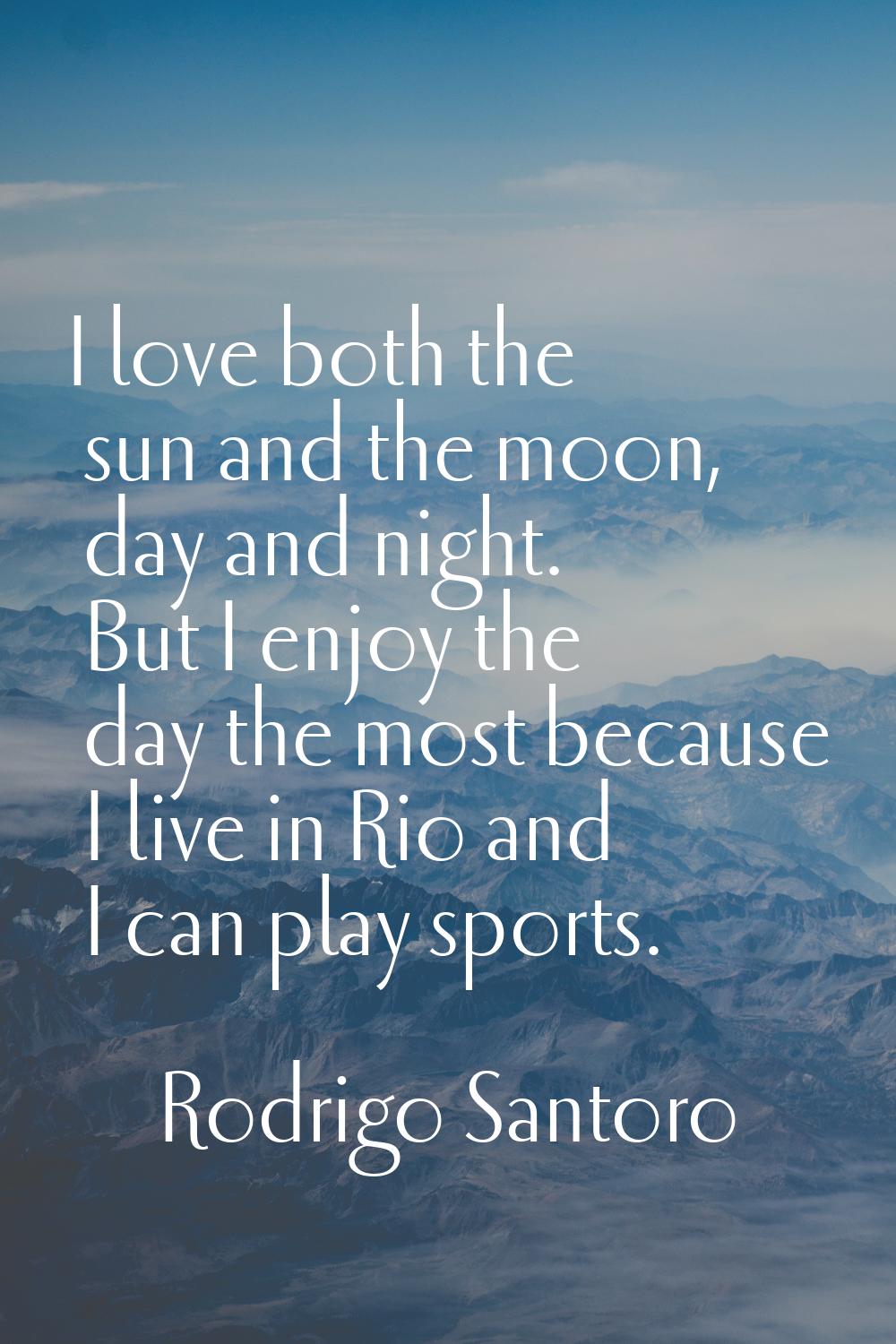 I love both the sun and the moon, day and night. But I enjoy the day the most because I live in Rio
