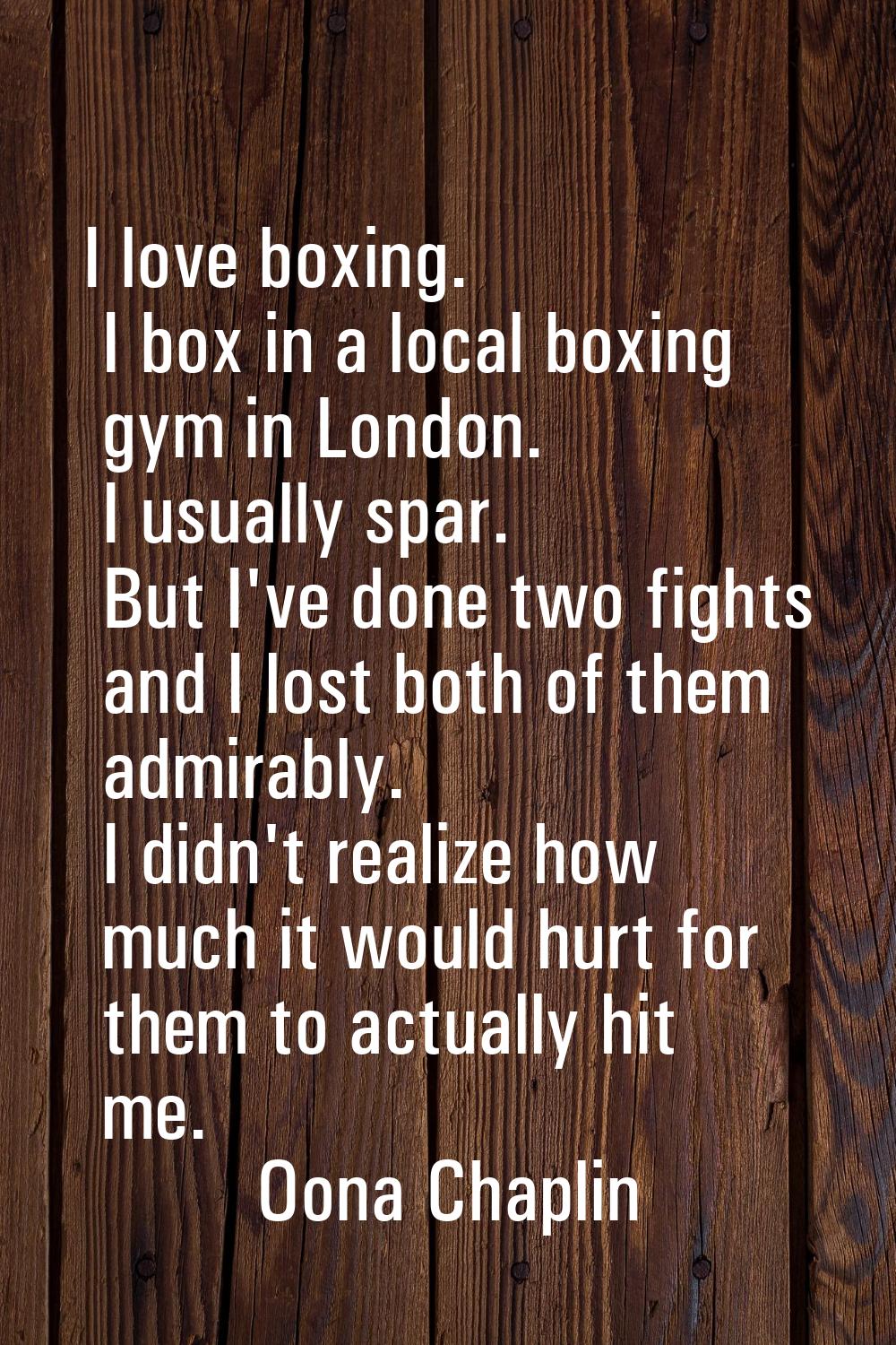 I love boxing. I box in a local boxing gym in London. I usually spar. But I've done two fights and 