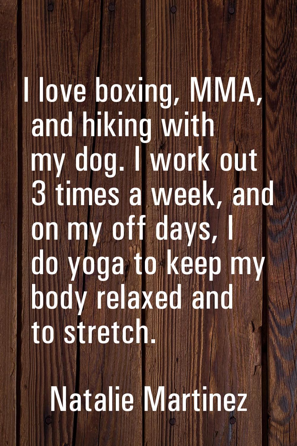 I love boxing, MMA, and hiking with my dog. I work out 3 times a week, and on my off days, I do yog