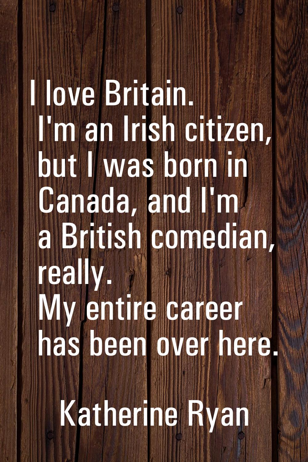 I love Britain. I'm an Irish citizen, but I was born in Canada, and I'm a British comedian, really.