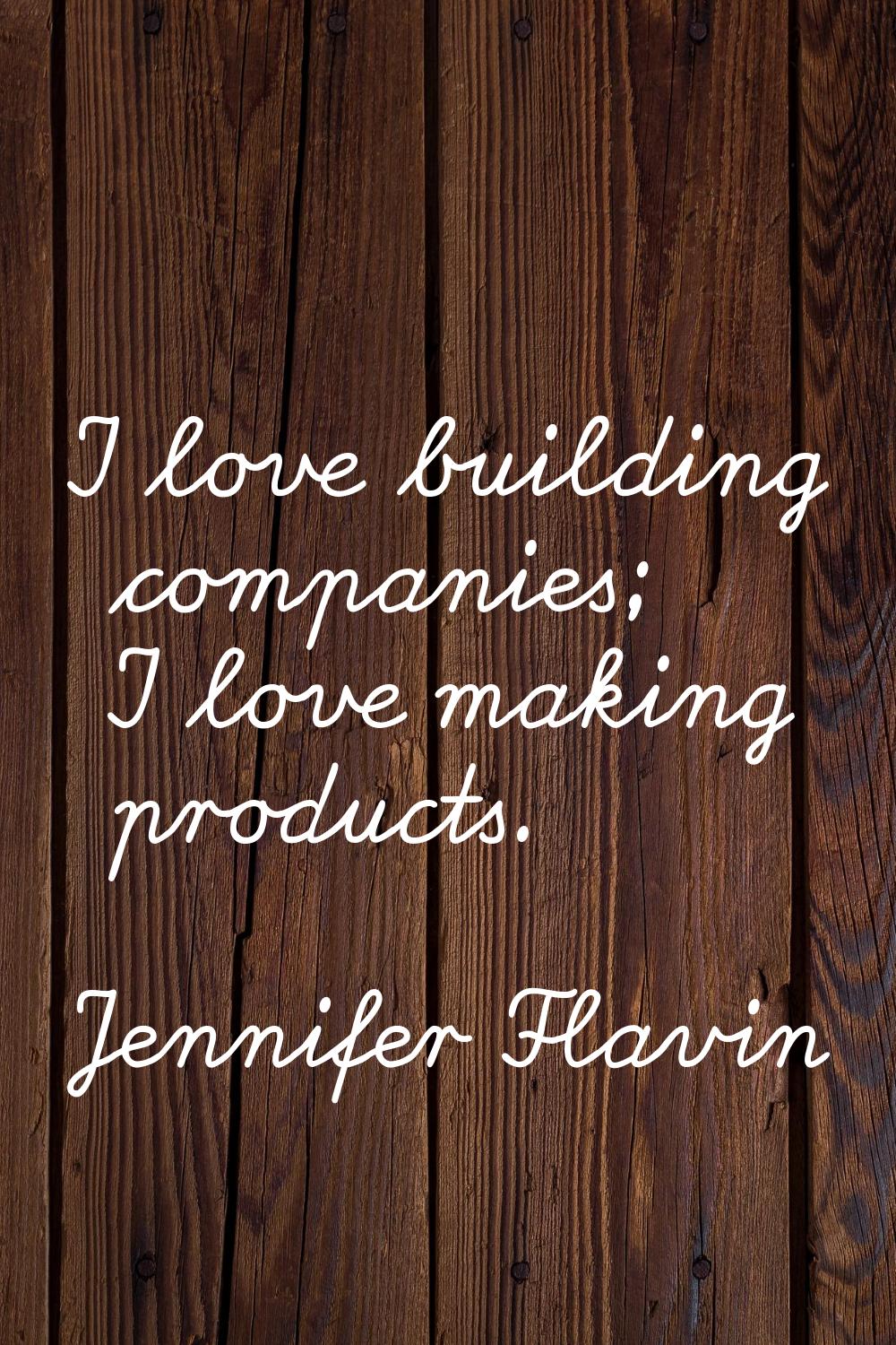 I love building companies; I love making products.
