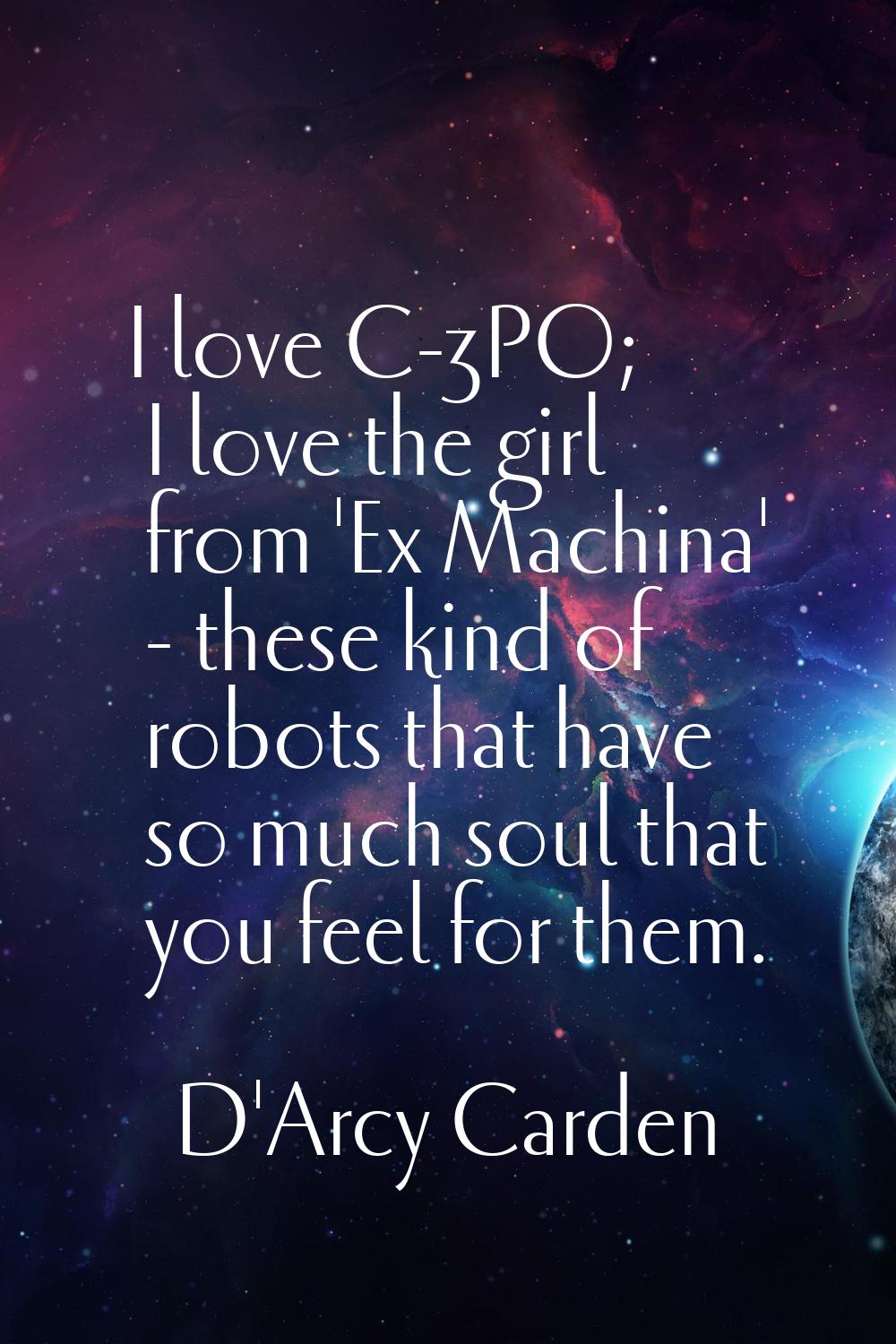 I love C-3PO; I love the girl from 'Ex Machina' - these kind of robots that have so much soul that 