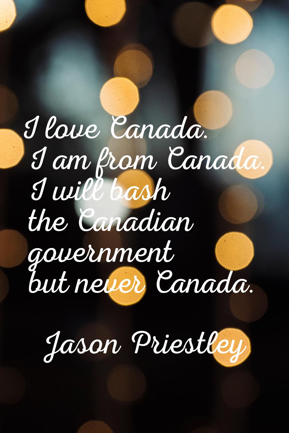 I love Canada. I am from Canada. I will bash the Canadian government but never Canada.