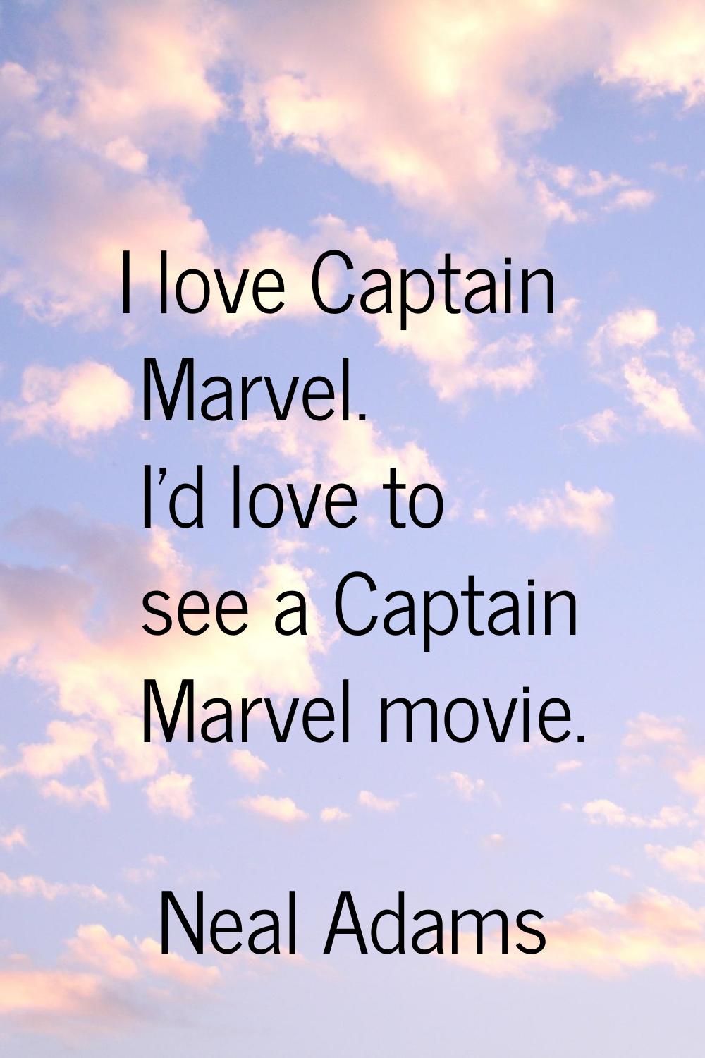 I love Captain Marvel. I'd love to see a Captain Marvel movie.