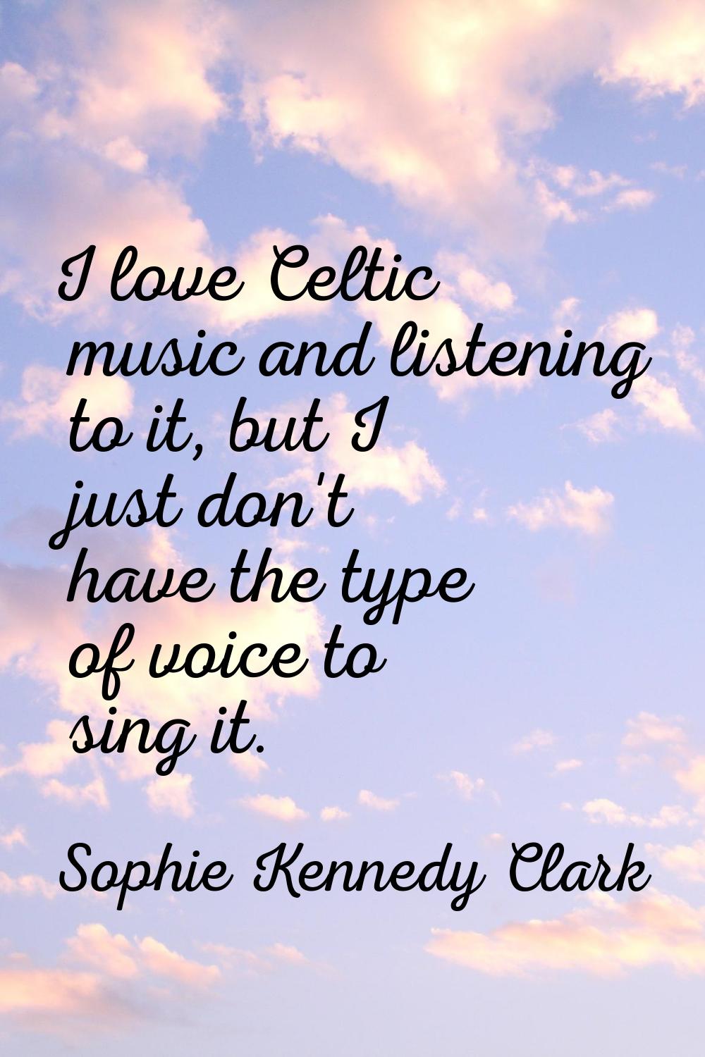 I love Celtic music and listening to it, but I just don't have the type of voice to sing it.