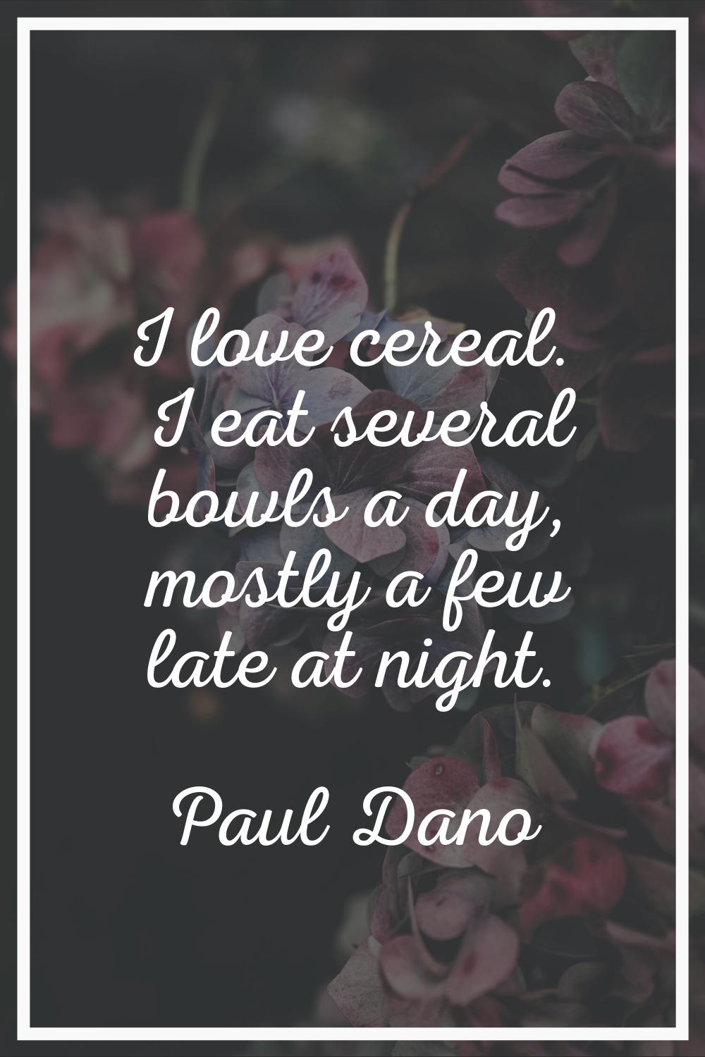 I love cereal. I eat several bowls a day, mostly a few late at night.