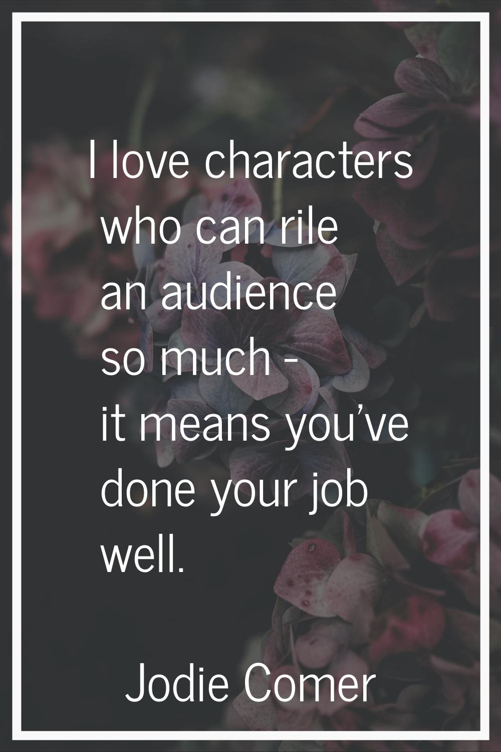 I love characters who can rile an audience so much - it means you've done your job well.