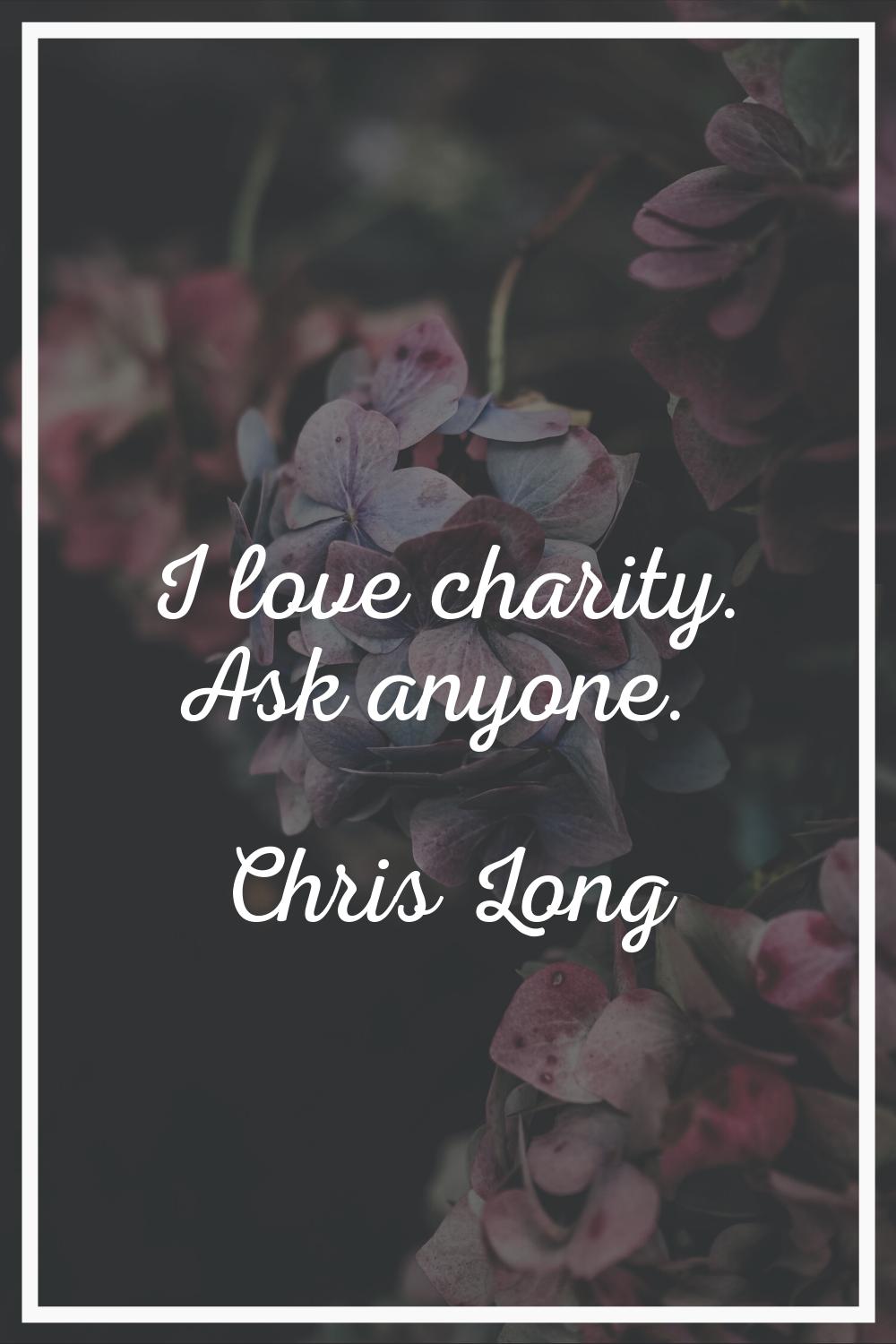 I love charity. Ask anyone.