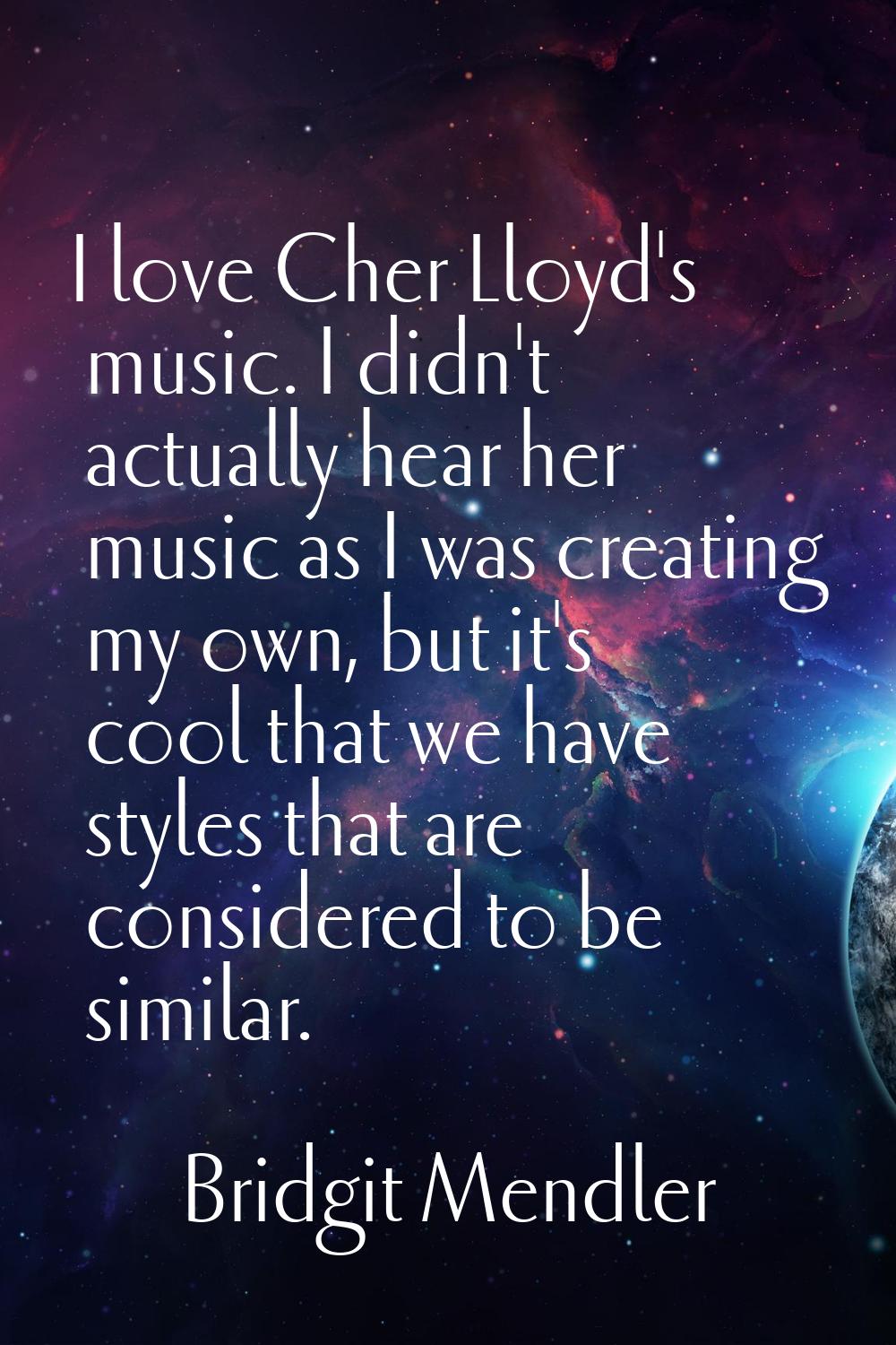 I love Cher Lloyd's music. I didn't actually hear her music as I was creating my own, but it's cool