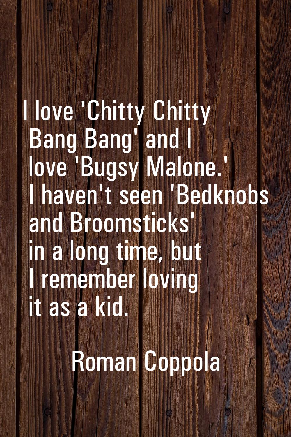 I love 'Chitty Chitty Bang Bang' and I love 'Bugsy Malone.' I haven't seen 'Bedknobs and Broomstick