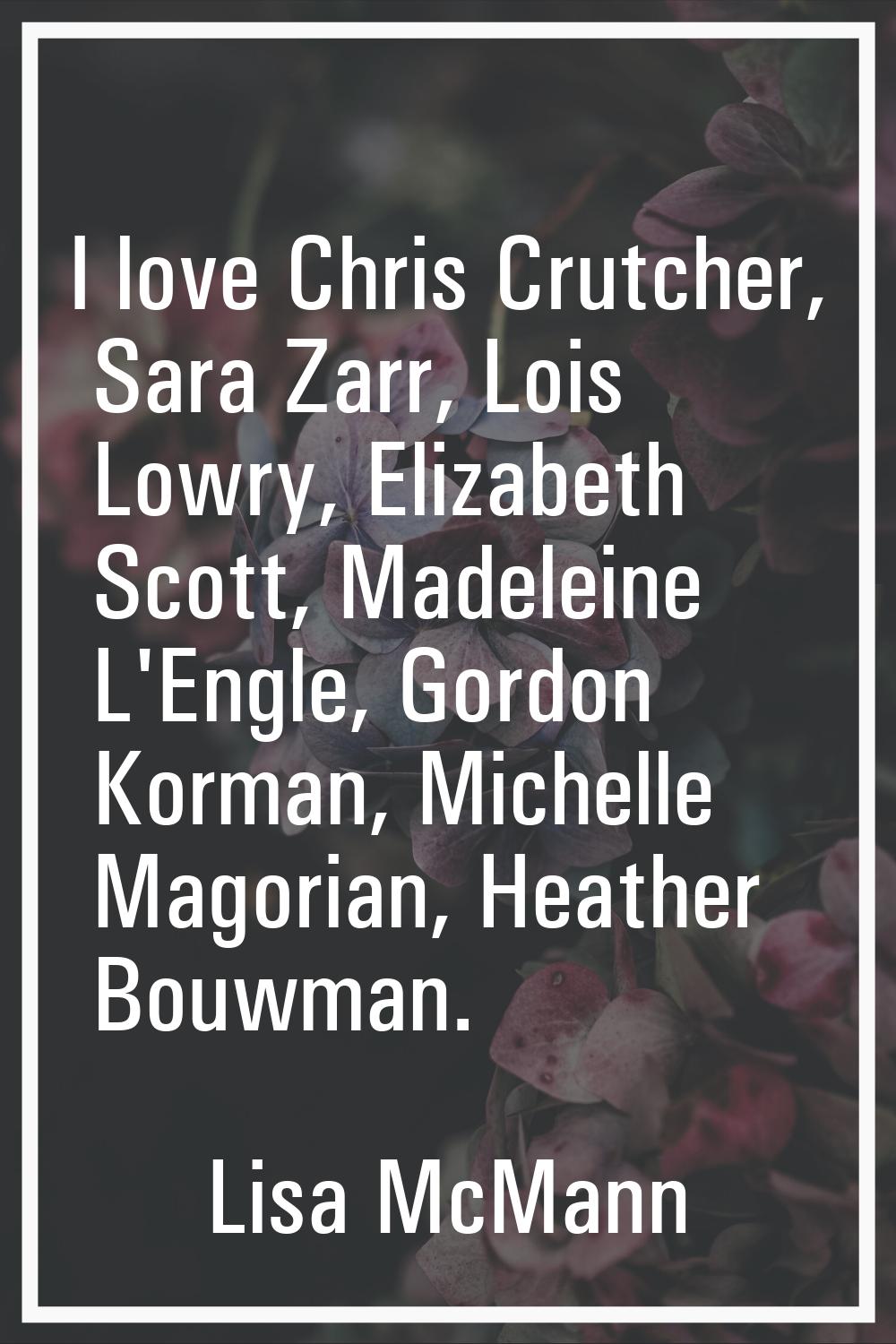 I love Chris Crutcher, Sara Zarr, Lois Lowry, Elizabeth Scott, Madeleine L'Engle, Gordon Korman, Mi