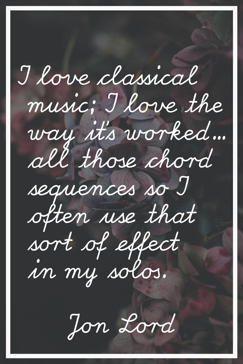 I love classical music; I love the way it's worked... all those chord sequences so I often use that