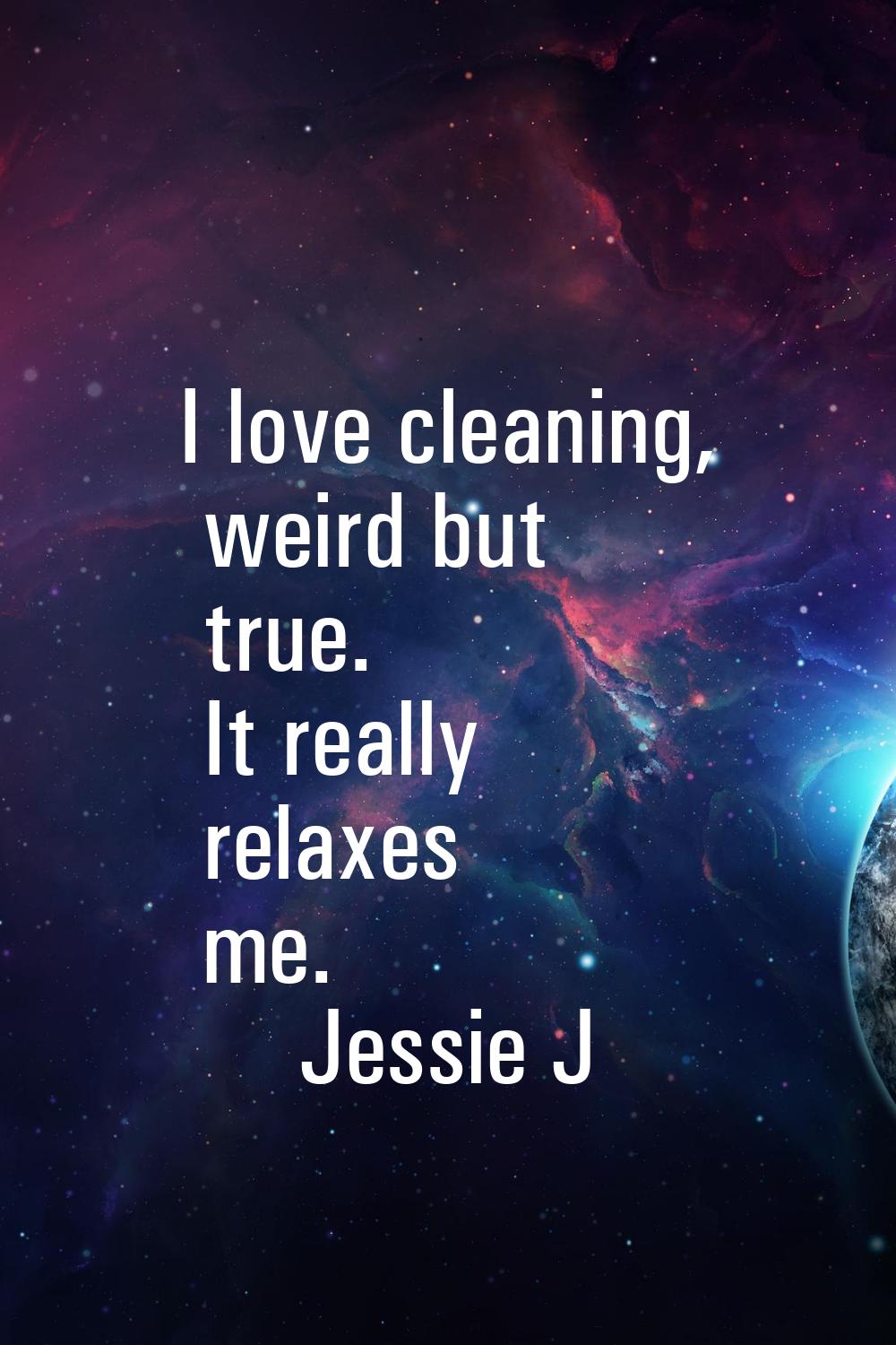 I love cleaning, weird but true. It really relaxes me.