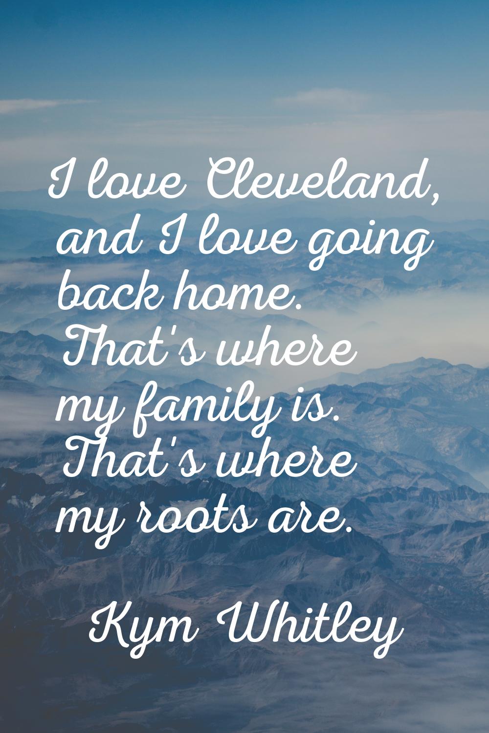 I love Cleveland, and I love going back home. That's where my family is. That's where my roots are.