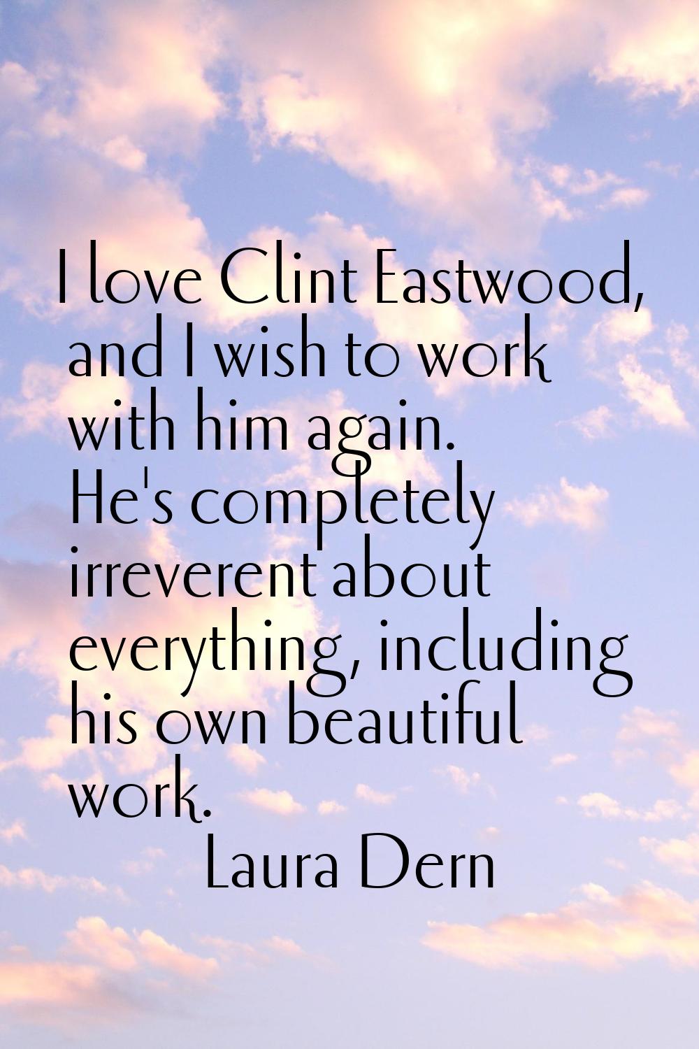 I love Clint Eastwood, and I wish to work with him again. He's completely irreverent about everythi