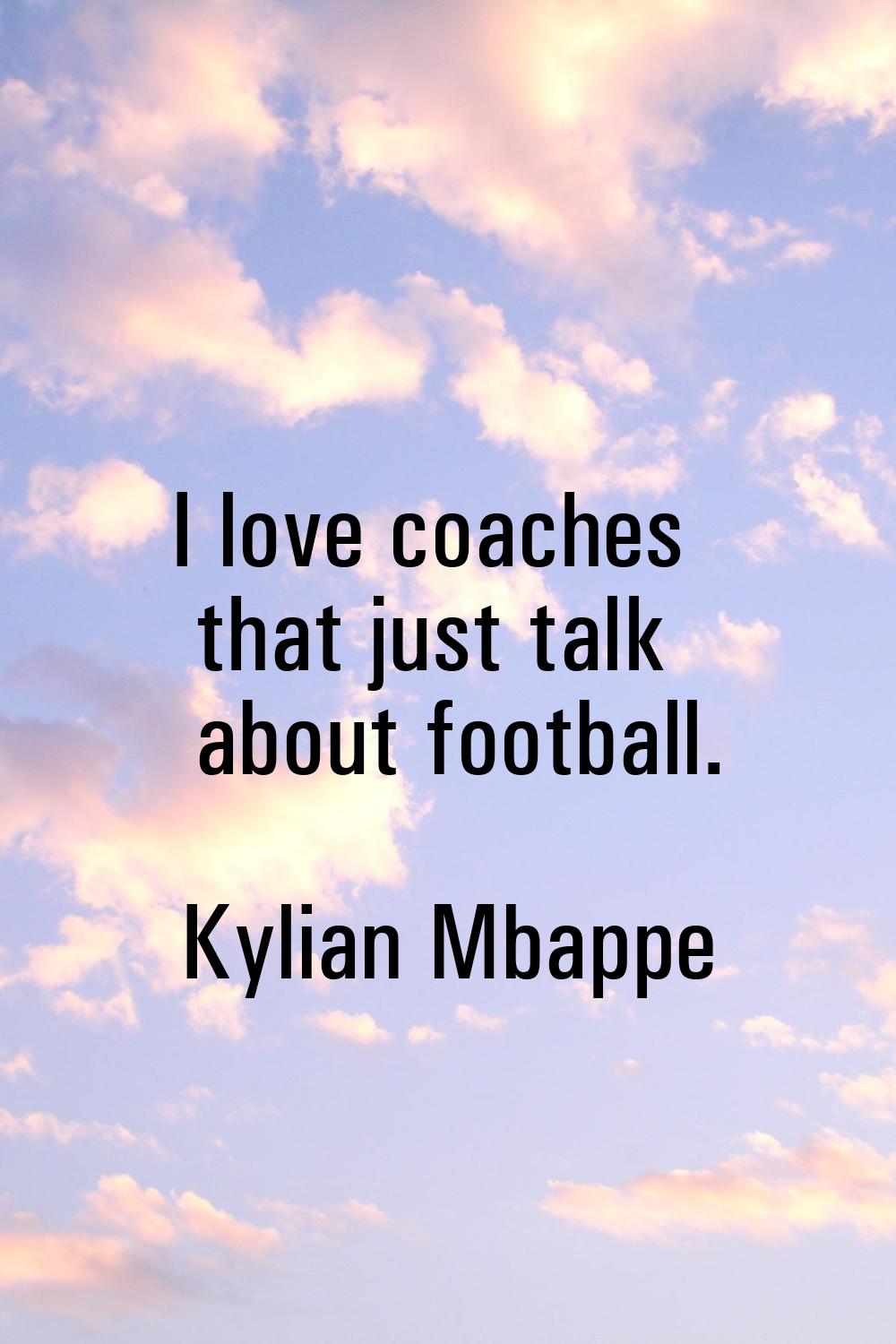 I love coaches that just talk about football.