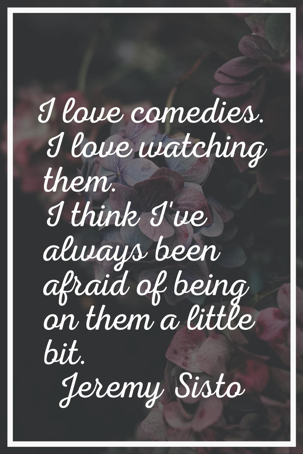 I love comedies. I love watching them. I think I've always been afraid of being on them a little bi