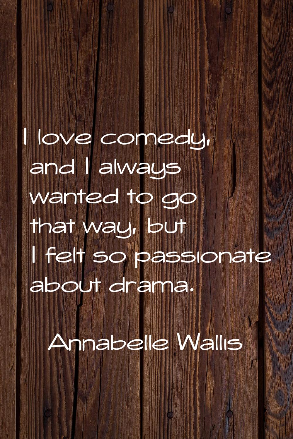 I love comedy, and I always wanted to go that way, but I felt so passionate about drama.